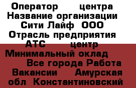 Оператор Call-центра › Название организации ­ Сити Лайф, ООО › Отрасль предприятия ­ АТС, call-центр › Минимальный оклад ­ 24 000 - Все города Работа » Вакансии   . Амурская обл.,Константиновский р-н